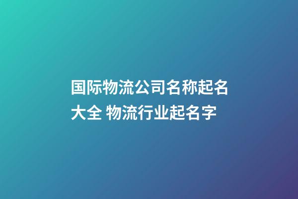 国际物流公司名称起名大全 物流行业起名字-第1张-公司起名-玄机派